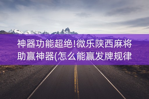 神器功能超绝!微乐陕西麻将助赢神器(怎么能赢发牌规律)