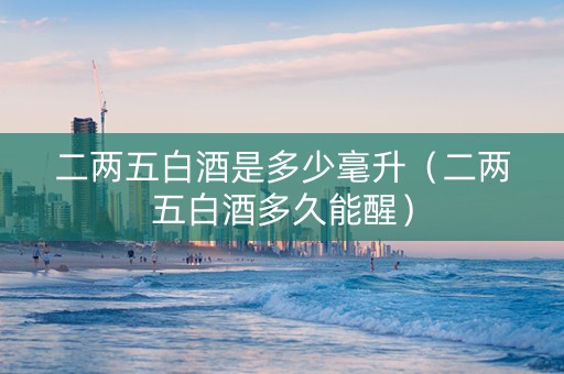 二两五白酒是多少毫升(二两五白酒多久能醒) 二两五白酒是多少毫升(二两五白酒多久能醒)