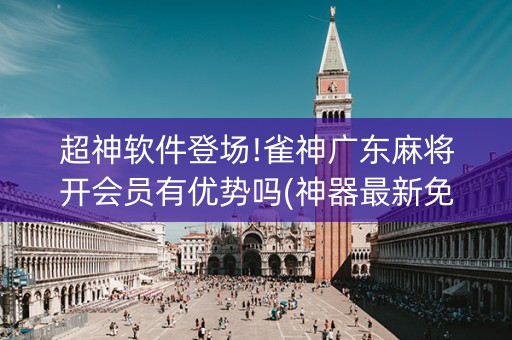 超神软件登场!雀神广东麻将开会员有优势吗(神器最新免费)