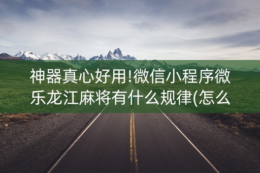 神器真心好用!微信小程序微乐龙江麻将有什么规律(怎么增加胜率)
