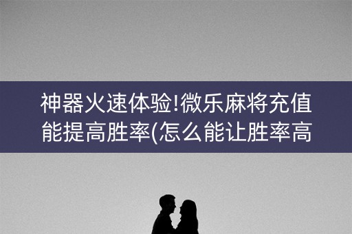 神器火速体验!微乐麻将充值能提高胜率(怎么能让胜率高)