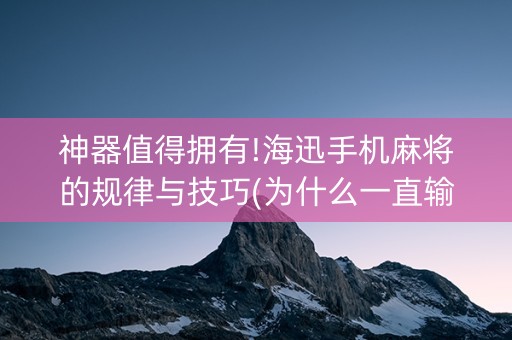 神器值得拥有!海迅手机麻将的规律与技巧(为什么一直输)