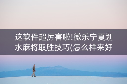这软件超厉害啦!微乐宁夏划水麻将取胜技巧(怎么样来好牌)