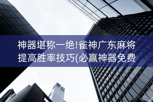 神器堪称一绝!雀神广东麻将提高胜率技巧(必赢神器免费安装)