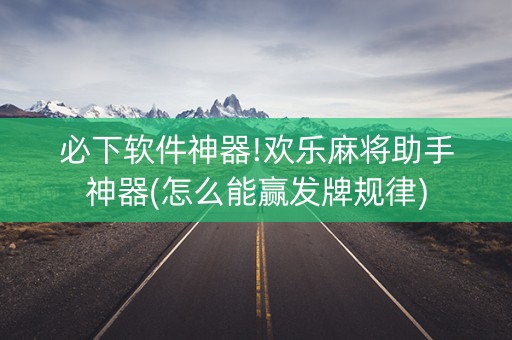 必下软件神器!欢乐麻将助手神器(怎么能赢发牌规律)