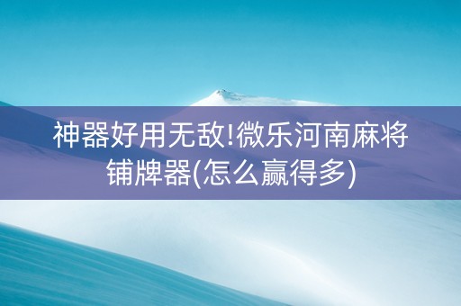 神器好用无敌!微乐河南麻将铺牌器(怎么赢得多)