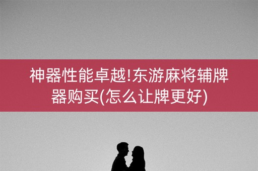 神器性能卓越!东游麻将辅牌器购买(怎么让牌更好)