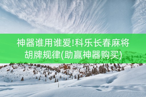 神器谁用谁爱!科乐长春麻将胡牌规律(助赢神器购买)