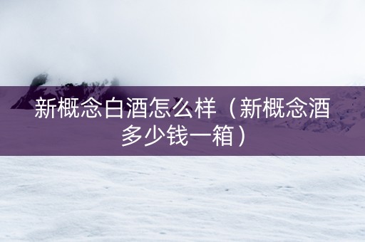 新概念白酒怎么样（新概念酒多少钱一箱）