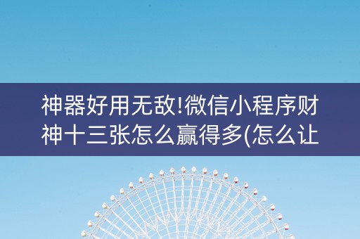 神器好用无敌!微信小程序财神十三张怎么赢得多(怎么让牌更好)
