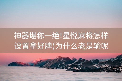 神器堪称一绝!星悦麻将怎样设置拿好牌(为什么老是输呢)