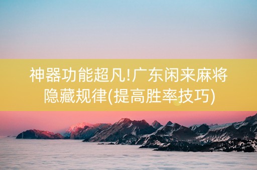 神器功能超凡!广东闲来麻将隐藏规律(提高胜率技巧)