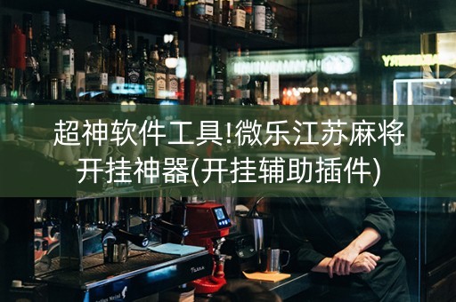 超神软件工具!微乐江苏麻将开挂神器(开挂辅助插件)