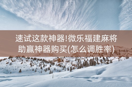 速试这款神器!微乐福建麻将助赢神器购买(怎么调胜率)