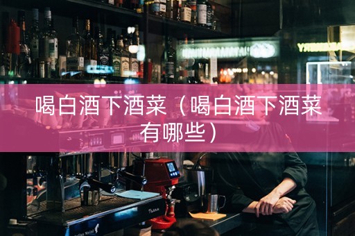 喝白酒下酒菜(喝白酒下酒菜有哪些) 喝白酒下酒菜(喝白酒下酒菜有哪些)