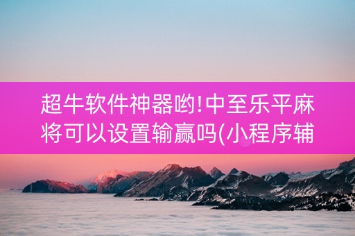 超牛软件神器哟!中至乐平麻将可以设置输赢吗(小程序辅助软件)