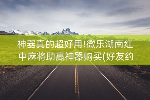 神器真的超好用!微乐湖南红中麻将助赢神器购买(好友约战老是输)