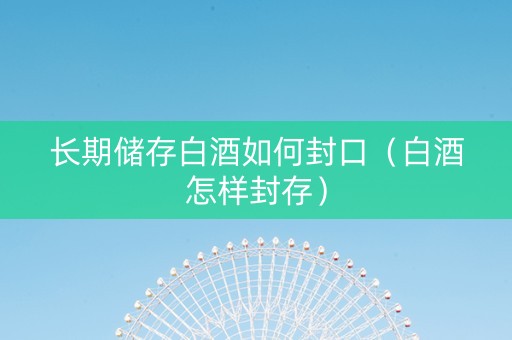 长期储存白酒如何封口（白酒怎样封存）