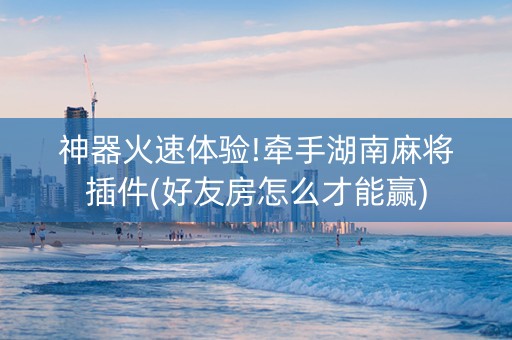 神器火速体验!牵手湖南麻将插件(好友房怎么才能赢)