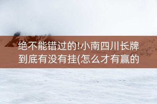 绝不能错过的!小南四川长牌到底有没有挂(怎么才有赢的几率)