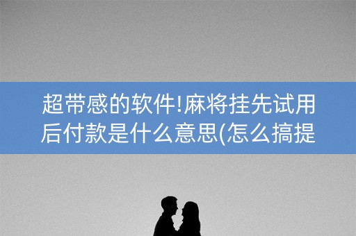 超带感的软件!麻将挂先试用后付款是什么意思(怎么搞提高胜率)