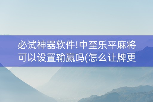 必试神器软件!中至乐平麻将可以设置输赢吗(怎么让牌更好)