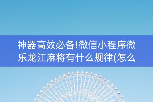 神器高效必备!微信小程序微乐龙江麻将有什么规律(怎么打系统才能给好牌)