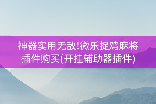 神器实用无敌!微乐捉鸡麻将插件购买(开挂辅助器插件)