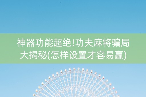 神器功能超绝!功夫麻将骗局大揭秘(怎样设置才容易赢)
