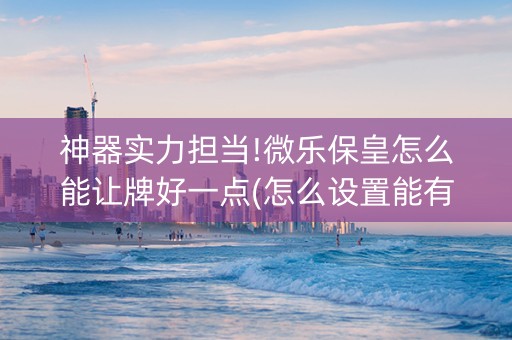 神器实力担当!微乐保皇怎么能让牌好一点(怎么设置能有好牌)