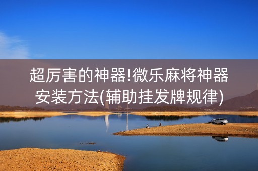 超厉害的神器!微乐麻将神器安装方法(辅助挂发牌规律)