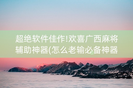 超绝软件佳作!欢喜广西麻将辅助神器(怎么老输必备神器)