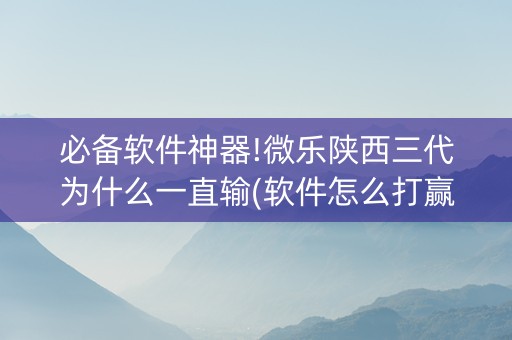 必备软件神器!微乐陕西三代为什么一直输(软件怎么打赢)