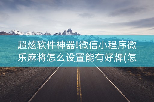 超炫软件神器!微信小程序微乐麻将怎么设置能有好牌(怎样能抓到好牌)