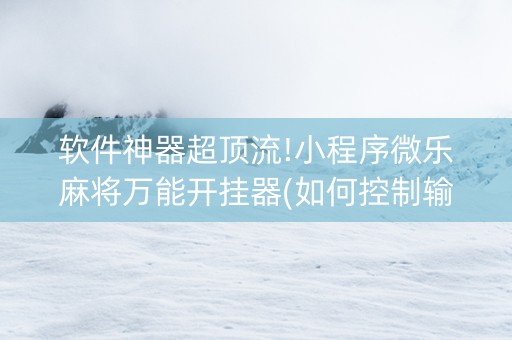 软件神器超顶流!小程序微乐麻将万能开挂器(如何控制输赢)