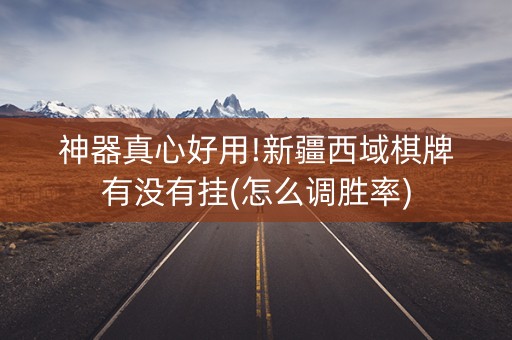 神器真心好用!新疆西域棋牌有没有挂(怎么调胜率)