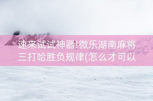 速来试试神器!微乐湖南麻将三打哈胜负规律(怎么才可以赢)