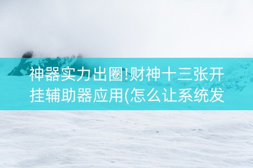神器实力出圈!财神十三张开挂辅助器应用(怎么让系统发好牌)