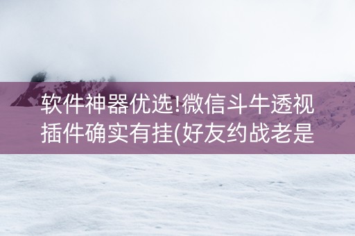 软件神器优选!微信斗牛透视插件确实有挂(好友约战老是输)