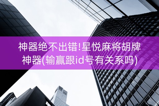 神器绝不出错!星悦麻将胡牌神器(输赢跟id号有关系吗)