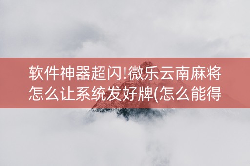 软件神器超闪!微乐云南麻将怎么让系统发好牌(怎么能得到好牌)