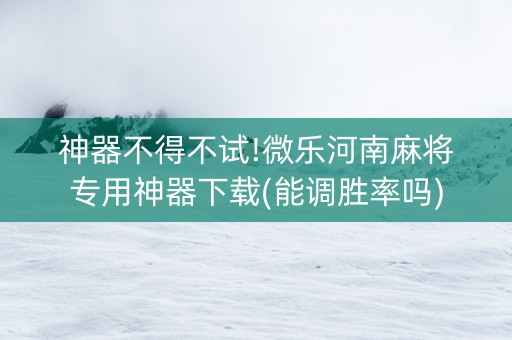 神器不得不试!微乐河南麻将专用神器下载(能调胜率吗)