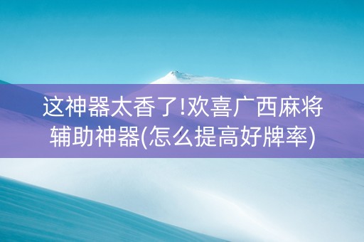 这神器太香了!欢喜广西麻将辅助神器(怎么提高好牌率)