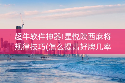 超牛软件神器!星悦陕西麻将规律技巧(怎么提高好牌几率)