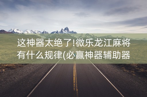这神器太绝了!微乐龙江麻将有什么规律(必赢神器辅助器)