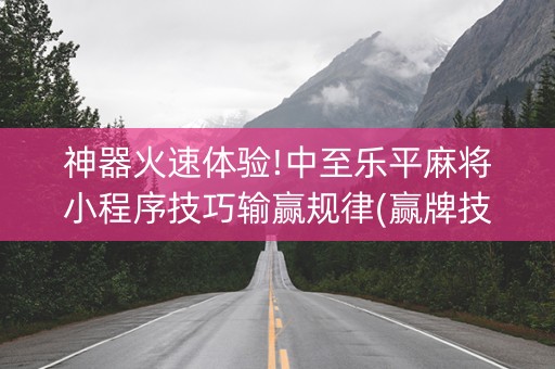神器火速体验!中至乐平麻将小程序技巧输赢规律(赢牌技巧插件安装)