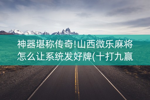 神器堪称传奇!山西微乐麻将怎么让系统发好牌(十打九赢的打法)