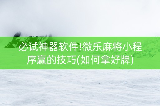 必试神器软件!微乐麻将小程序赢的技巧(如何拿好牌)