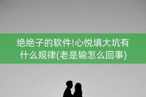 绝绝子的软件!心悦填大坑有什么规律(老是输怎么回事)