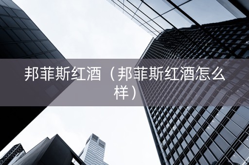 邦菲斯红酒（邦菲斯红酒怎么样）